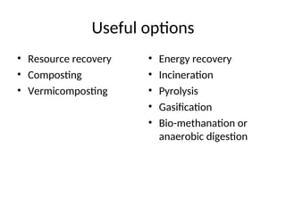 Useful options
• Resource recovery
• Composting
• Vermicomposting
• Energy recovery
• Incineration
• Pyrolysis
• Gasification
• Bio-methanation or
anaerobic digestion
 
