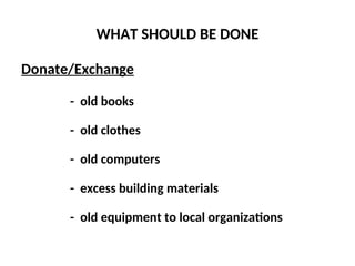 WHAT SHOULD BE DONE
Donate/Exchange
- old books
- old clothes
- old computers
- excess building materials
- old equipment to local organizations
 