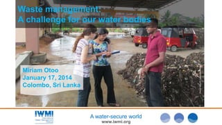 Photo: Nilanthi Jayathilake/IWMI

Waste management:
A challenge for our water bodies

Miriam Otoo
January 17, 2014
Colombo, Sri Lanka

A water-secure world
www.iwmi.org

 