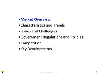 3WASTE MANAGEMENT – INDIA.PPT
•Market Overview
•Characteristics and Trends
•Issues and Challenges
•Government Regulations and Policies
•Competition
•Key Developments
 