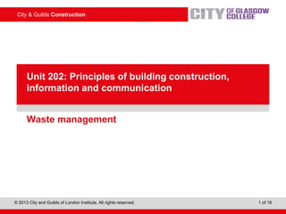 City & Guilds Construction
© 2013 City and Guilds of London Institute. All rights reserved. 1 of 18
PowerPointpresentation
Waste management
Unit 202: Principles of building construction,
information and communication
 