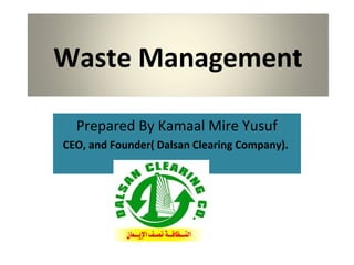 Waste Management
Prepared By Kamaal Mire Yusuf
CEO, and Founder( Dalsan Clearing Company).
 