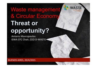 Waste management
& Circular Economy
Threat or
opportunity?
BUENOS	
  AIRES,	
  20/4/2015	
  
Antonis	
  Mavropoulos	
  
ISWA	
  STC	
  Chair,	
  CEO	
  D-­‐WASTE	
  
 