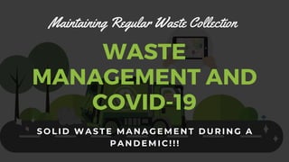 WASTE
MANAGEMENT AND
COVID-19
Maintaining Regular Waste Collection
SOLID WASTE M A N A GE M E N T D URING A
PAN D EM I C! ! !
 