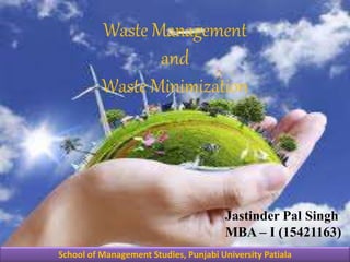 Waste Management
and
Waste Minimization
Jastinder Pal Singh
MBA – I (15421163)
School of Management Studies, Punjabi University Patiala
 