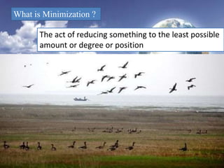 What is Minimization ?
The act of reducing something to the least possible
amount or degree or position
 