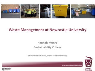 Waste Management at Newcastle University
Hannah Munro
Sustainability Officer
Sustainability Team, Newcastle University
www.ncl.ac.uk/sustainable-campus/wastencl.ac.uk/sustainable-campus/waste
 