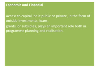 Economic and Financial

Access to capital, be it public or private, in the form of
outside investments, loans,
grants, or subsidies, plays an important role both in
programme planning and realisation.
 