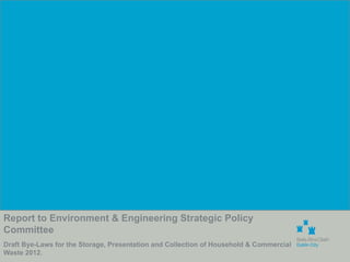 Report to Environment & Engineering Strategic Policy
Committee
Draft Bye-Laws for the Storage, Presentation and Collection of Household & Commercial
Waste 2012.
 