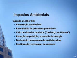 Impactos Ambientais Agenda 21 (Rio ’92) Construção sustentável Reavaliação de processos produtivos Ciclo de vida dos produtos (“do berço ao túmulo”) Redução da poluição, economia de energia Diminui ç ão do consumo de mat é ria-prima Reutiliza ç ão/reciclagem de res í duos 