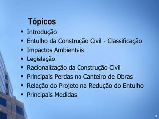 Tópicos Introdução Entulho da Construção Civil - Classificação Impactos Ambientais Legislação Racionalização da Construção Civil Principais Perdas no Canteiro de Obras Relação do Projeto na Redução do Entulho Principais Medidas 