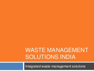 WASTE MANAGEMENT
SOLUTIONS INDIA
Integrated waste management solutions
 