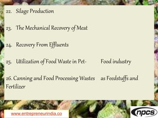 www.entrepreneurindia.co
22. Silage Production
23. The Mechanical Recovery of Meat
24. Recovery From Effluents
25. Utilization of Food Waste in Pet- Food industry
26. Canning and Food Processing Wastes as Feedstuffs and
Fertilizer
 