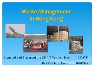 Waste Management in Hong Kong Prepared and Presented by: CHAN Yau-kei, Kurt  10406751 HO Ka-chun, Ewan   10406948  