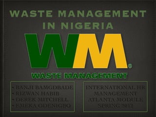 WASTE MANAGEMENT
IN NIGERIA
INTERNATIONAL HR 
MANAGEMENT
ATLANTA MODULE
SPRING 2012
• BANJI BAMGDBADE 
• RIZWAN HABIB
• DEREK MITCHELL
• EMEKA ODENIGBO
 
