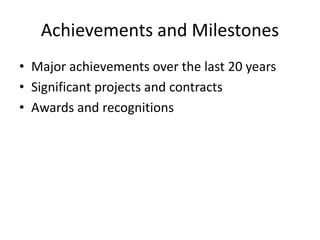 Achievements and Milestones
• Major achievements over the last 20 years
• Significant projects and contracts
• Awards and recognitions
 