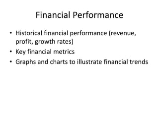 Financial Performance
• Historical financial performance (revenue,
profit, growth rates)
• Key financial metrics
• Graphs and charts to illustrate financial trends
 