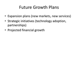 Future Growth Plans
• Expansion plans (new markets, new services)
• Strategic initiatives (technology adoption,
partnerships)
• Projected financial growth
 