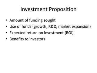 Investment Proposition
• Amount of funding sought
• Use of funds (growth, R&D, market expansion)
• Expected return on investment (ROI)
• Benefits to investors
 