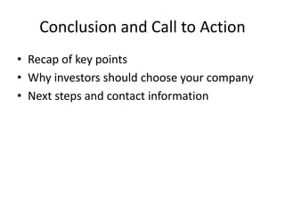 Conclusion and Call to Action
• Recap of key points
• Why investors should choose your company
• Next steps and contact information
 