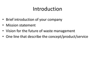 Introduction
• Brief introduction of your company
• Mission statement
• Vision for the future of waste management
• One line that describe the concept/product/service
 