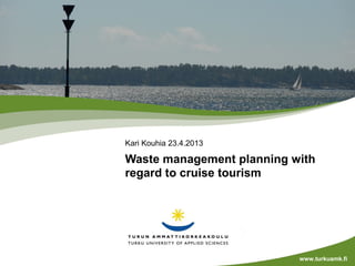 Kari Kouhia 23.4.2013

Waste management planning with
regard to cruise tourism




                           www.turkuamk.fi
 