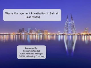 Waste Management Privatization in Bahrain
(Case Study)
Presented By:
Hesham Alhaddad
Public Relations Manager
Gulf City Cleaning Company
 