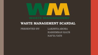 WASTE MANAGEMENT SCANDAL
PRESENTED BY: LAKSHYA ARORA
HARSIMRAN KAUR
NAVYA VATS
 