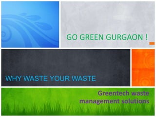 GO GREEN GURGAON !
WHY WASTE YOUR WASTE
Greentech waste
management solutions
 