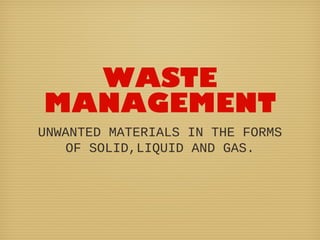 WASTE
MANAGEMENT
UNWANTED MATERIALS IN THE FORMS
OF SOLID,LIQUID AND GAS.
 