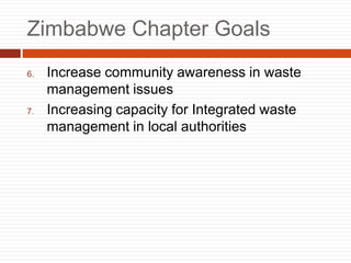 Zimbabwe Chapter Goals
6. Increase community awareness in waste
management issues
7. Increasing capacity for Integrated waste
management in local authorities
 