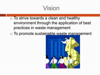 Vision
? To strive towards a clean and healthy
environment through the application of best
practices in waste management
? To promote sustainable waste management
 