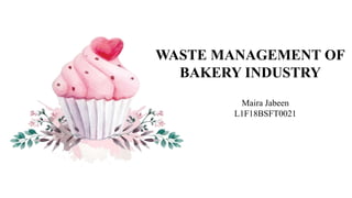 WASTE MANAGEMENT OF
BAKERY INDUSTRY
Maira Jabeen
L1F18BSFT0021
 