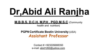 Dr,Abid Ali Ranjha
M.B.B.S, D.C.H, M.P.H , PGD,M.S.C (Community
health and nutrition)
PGPN Certificate Bostin University (USA)
Assistant Professor
Contact # +923226688350
e-mail: abid1262@yahoo.com
 