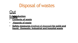 Disposal ofwastes
Out
lines
• Introduction
• Contents of waste
• Hazards of waste
• Safety measures (method of disposal) f...
