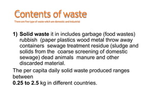 Contents ofwaste
Therearefivetypeof wastewitcharedomesticandindustrial
1) Solid waste it in includes garbage (food wastes)...