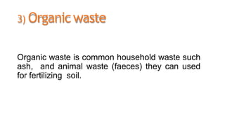3) Organicwaste
Organic waste is common household waste such
ash, and animal waste (faeces) they can used
for fertilizing ...