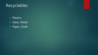 Recyclables
 Plastics
 Glass, Metal
 Paper, Cloth
 