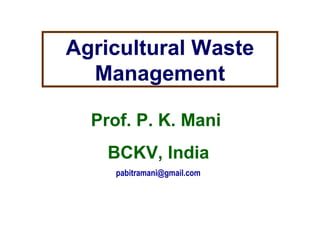 Agricultural Waste
Management
Prof. P. K. Mani
BCKV, India
pabitramani@gmail.com
 