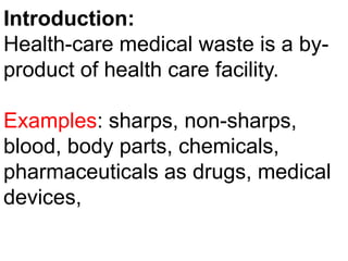 Introduction:Health-care medical waste is a by-product of health care facility.Examples: sharps, non-sharps, blood, body parts, chemicals, pharmaceuticals as drugs, medical devices,