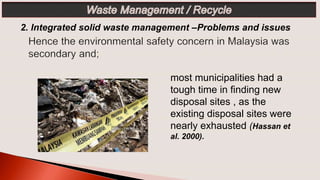 2. Integrated solid waste management –Problems and issues
most municipalities had a
tough time in finding new
disposal sites , as the
existing disposal sites were
nearly exhausted (Hassan et
al. 2000).
 