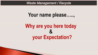 Your name please…..,
Why are you here today
&
your Expectation?
 