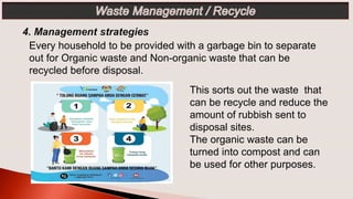 This sorts out the waste that
can be recycle and reduce the
amount of rubbish sent to
disposal sites.
The organic waste can be
turned into compost and can
be used for other purposes.
Every household to be provided with a garbage bin to separate
out for Organic waste and Non-organic waste that can be
recycled before disposal.
 