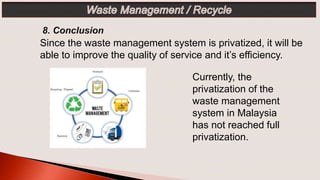 Since the waste management system is privatized, it will be
able to improve the quality of service and it’s efficiency.
Currently, the
privatization of the
waste management
system in Malaysia
has not reached full
privatization.
 