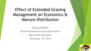 Effect of Extended Grazing
Management on Economics &
Manure Distribution
Doug Landblom
Dickinson Research Extension Center
Beef Cattle Specialist
November 19, 2013

 