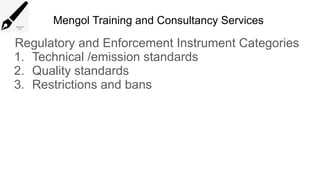 Mengol Training and Consultancy Services
Regulatory and Enforcement Instrument Categories
1. Technical /emission standards
2. Quality standards
3. Restrictions and bans
 