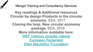 Mengol Training and Consultancy Services
Key readings & Additional resources
Circular by design Products in the circular
economy, EEA, 2017
Closing the loop, New circular economy
package, EEA, 2016
More information available here:
WEF (various youtube videos)
European Parliament
Ellen MacArthur Foundation
 