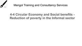 Mengol Training and Consultancy Services
4-4 Circular Economy and Social benefits -
Reduction of poverty in the Informal sector
 