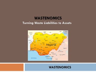 WASTENOMICS
Turning Waste Liabilities to Assets
WASTENOMICS
 