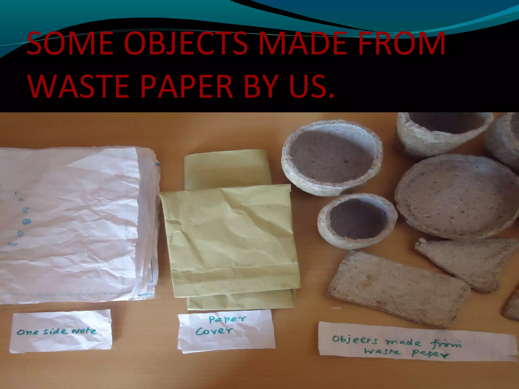 SOME OBJECTS MADE FROM
WASTE PAPER BY US.